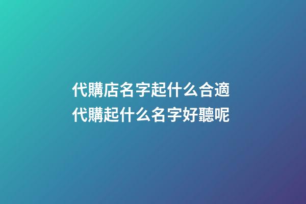 代購店名字起什么合適 代購起什么名字好聽呢-第1張-店鋪起名-玄機派